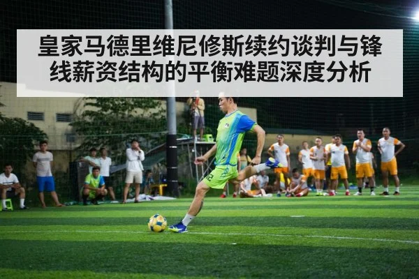 皇家马德里维尼修斯续约谈判与锋线薪资结构的平衡难题深度分析