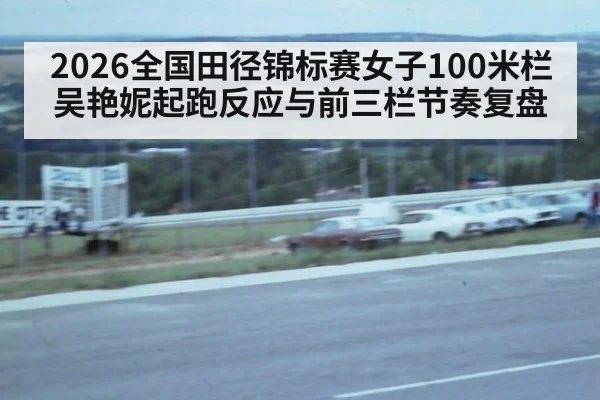 2026全国田径锦标赛女子100米栏 吴艳妮起跑反应与前三栏节奏复盘