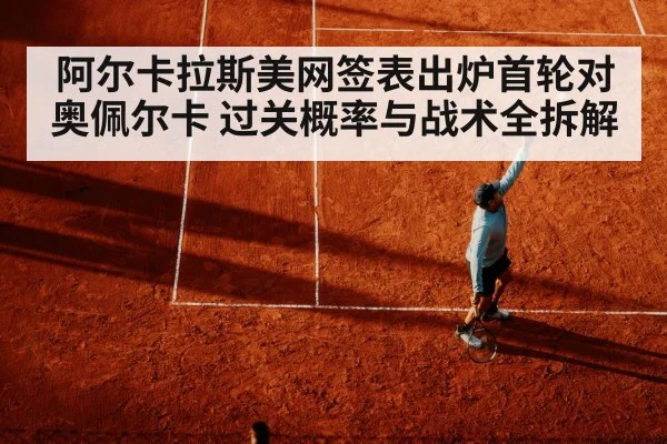 阿尔卡拉斯美网签表出炉首轮对奥佩尔卡 过关概率与战术全拆解