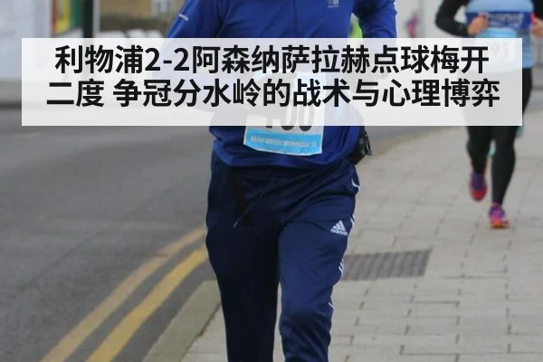 利物浦2-2阿森纳萨拉赫点球梅开二度 争冠分水岭的战术与心理博弈