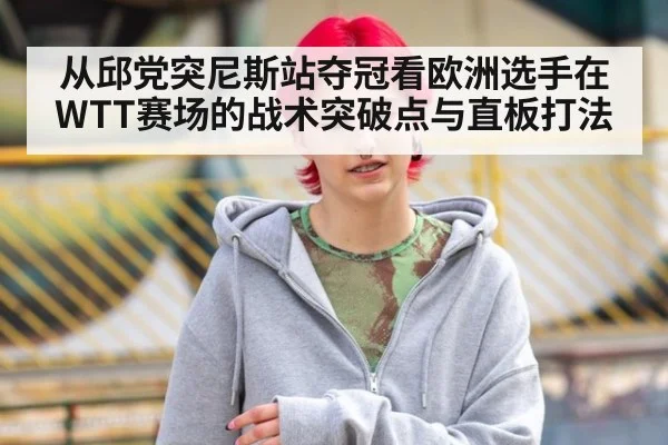 从邱党突尼斯站夺冠看欧洲选手在WTT赛场的战术突破点与直板打法